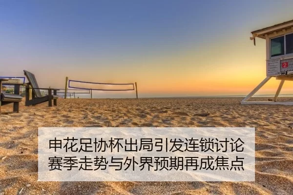 申花足协杯出局引发连锁讨论 赛季走势与外界预期再成焦点